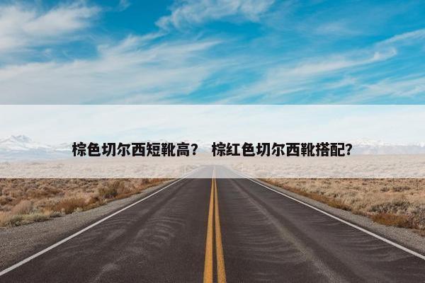 棕色切尔西短靴高? 棕红色切尔西靴搭配? 棕色切尔西短靴高? 棕红色切尔西靴搭配?