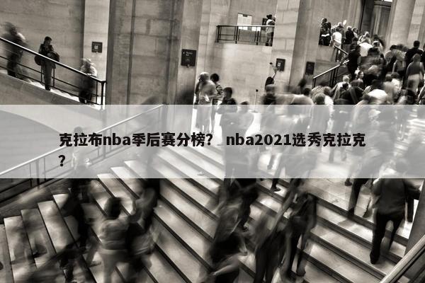 克拉布nba季后赛分榜？ nba2021选秀克拉克？