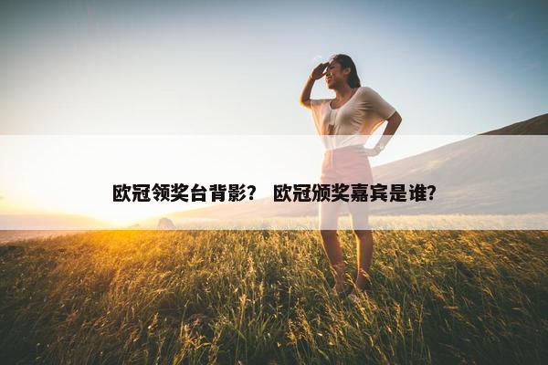 欧冠领奖台背影? 欧冠颁奖嘉宾是谁? 欧冠领奖台背影? 欧冠颁奖嘉宾是谁?