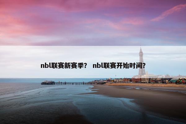 nbl联赛新赛季？ nbl联赛开始时间？