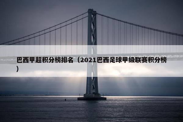 巴西甲超积分榜排名（2021巴西足球甲级联赛积分榜）