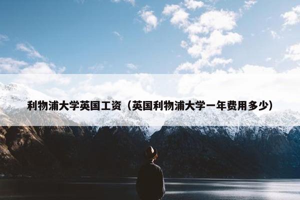 利物浦大学英国工资（英国利物浦大学一年费用多少）