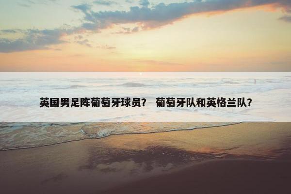 英国男足阵葡萄牙球员？ 葡萄牙队和英格兰队？