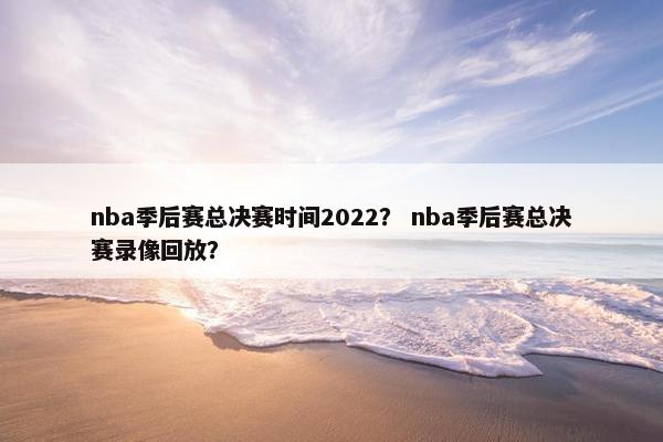 nba季后赛总决赛时间2022？ nba季后赛总决赛录像回放？