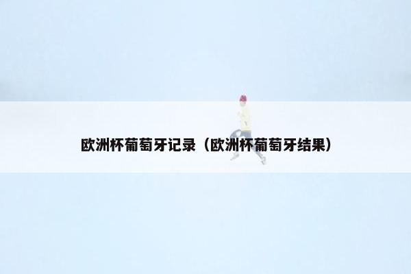 欧洲杯葡萄牙记录（欧洲杯葡萄牙结果）