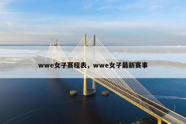 wwe女子赛程表,wwe女子最新赛事 wwe女子赛程表,wwe女子最新赛事