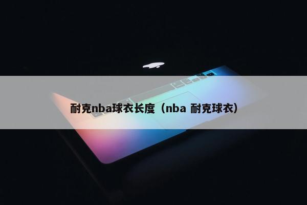 耐克nba球衣长度（nba 耐克球衣）
