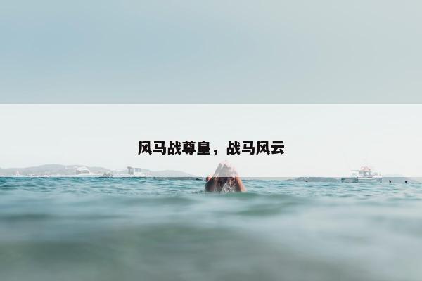 风马战尊皇，战马风云