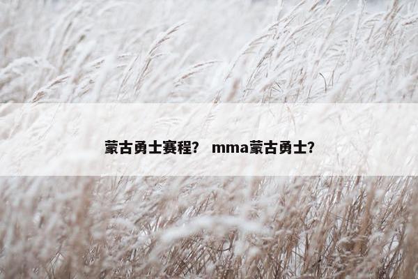 蒙古勇士赛程？ mma蒙古勇士？