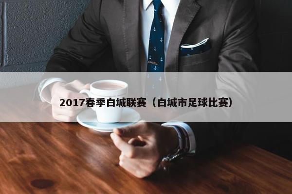 2017春季白城联赛(白城市足球比赛) 2017春季白城联赛(白城市足球比赛)