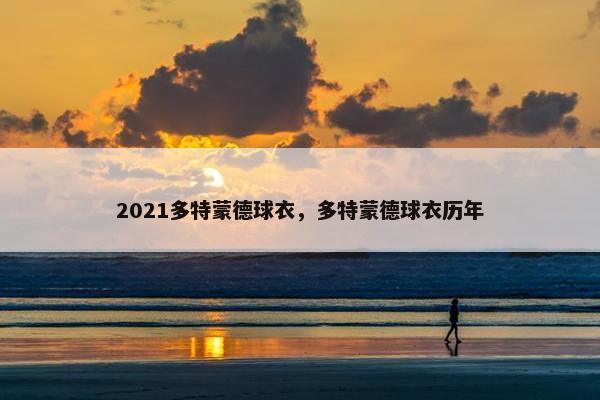 2021多特蒙德球衣,多特蒙德球衣历年 2021多特蒙德球衣,多特蒙德球衣历年
