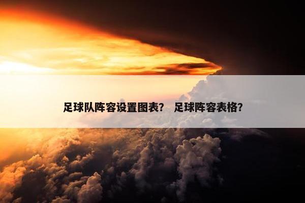 足球队阵容设置图表? 足球阵容表格? 足球队阵容设置图表? 足球阵容表格?
