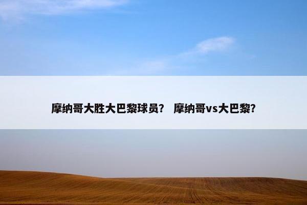 摩纳哥大胜大巴黎球员？ 摩纳哥vs大巴黎？