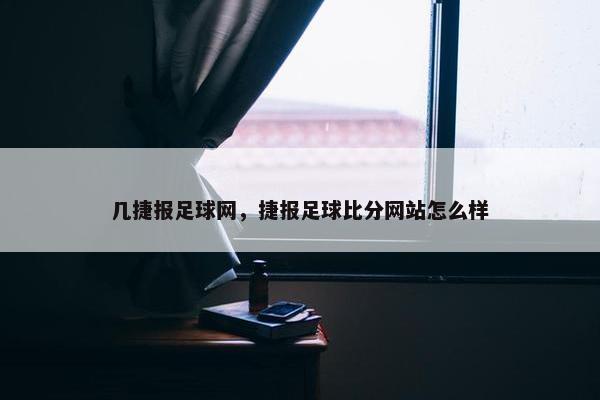 几捷报足球网,捷报足球比分网站怎么样 几捷报足球网,捷报足球比分网站怎么样
