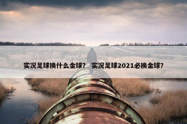 实况足球换什么金球？ 实况足球2021必换金球？
