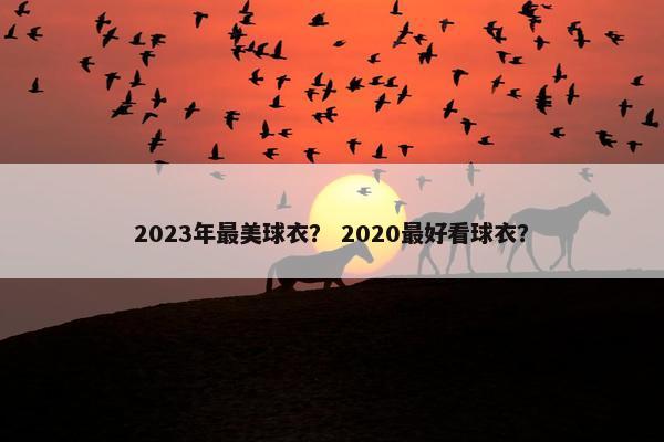 2023年最美球衣？ 2020最好看球衣？