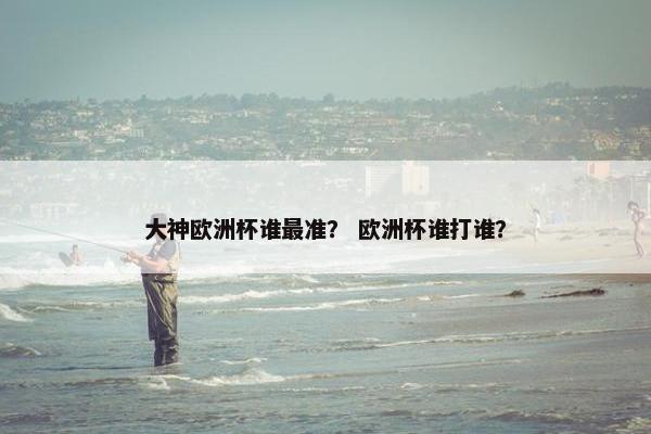 大神欧洲杯谁最准？ 欧洲杯谁打谁？