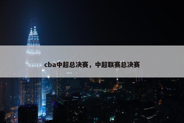 cba中超总决赛,中超联赛总决赛 cba中超总决赛,中超联赛总决赛