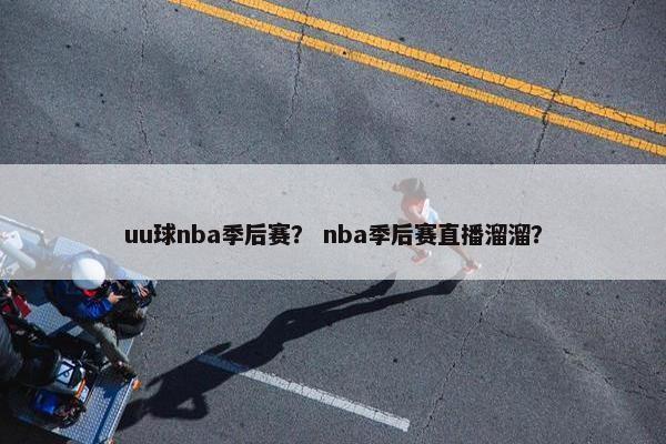 uu球nba季后赛? nba季后赛直播溜溜? uu球nba季后赛? nba季后赛直播溜溜?