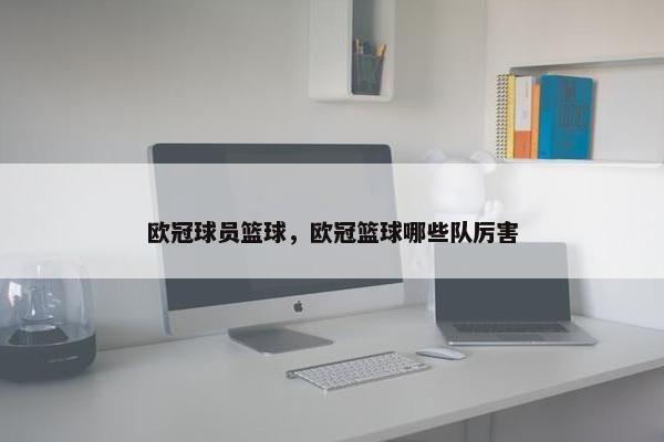 欧冠球员篮球，欧冠篮球哪些队厉害