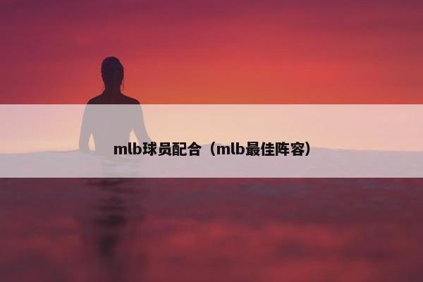 mlb球员配合（mlb最佳阵容）
