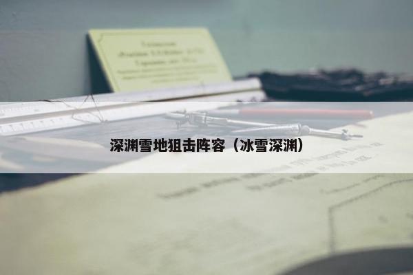 深渊雪地狙击阵容(冰雪深渊) 深渊雪地狙击阵容(冰雪深渊)