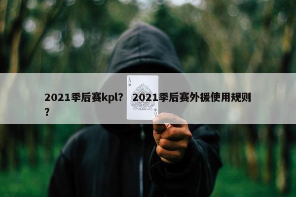 2021季后赛kpl？ 2021季后赛外援使用规则？