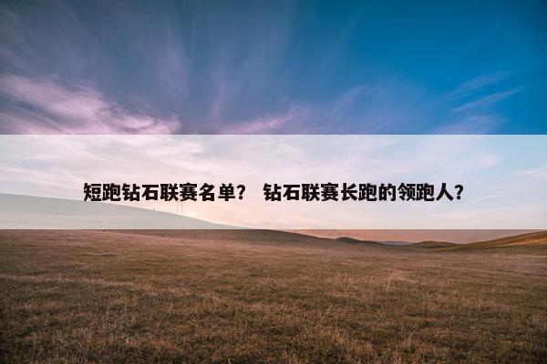 短跑钻石联赛名单？ 钻石联赛长跑的领跑人？