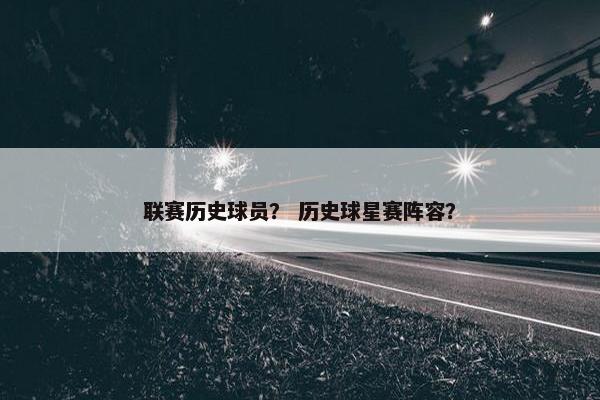 联赛历史球员? 历史球星赛阵容? 联赛历史球员? 历史球星赛阵容?