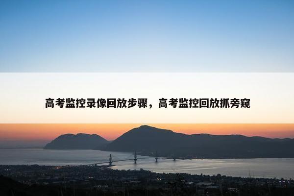 高考监控录像回放步骤，高考监控回放抓旁窥