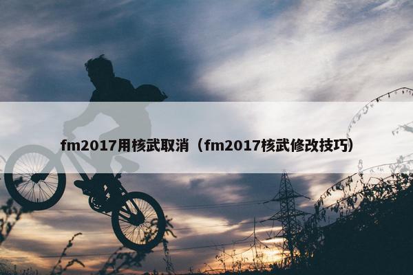 fm2017用核武取消(fm2017核武修改技巧) fm2017用核武取消(fm2017核武修改技巧)