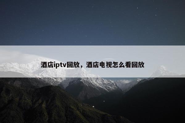 酒店iptv回放,酒店电视怎么看回放 酒店iptv回放,酒店电视怎么看回放