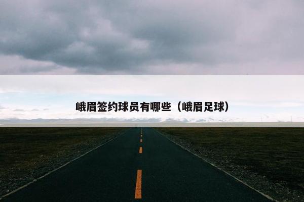 峨眉签约球员有哪些（峨眉足球）