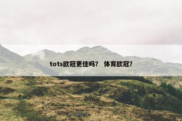 tots欧冠更佳吗？ 体育欧冠？