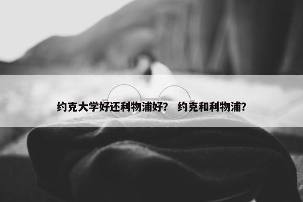 约克大学好还利物浦好？ 约克和利物浦？