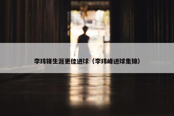 李玮锋生涯更佳进球（李玮峰进球集锦）