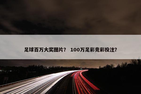 足球百万大奖图片？ 100万足彩竞彩投注？