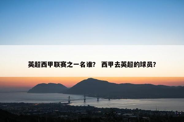 英超西甲联赛之一名谁？ 西甲去英超的球员？