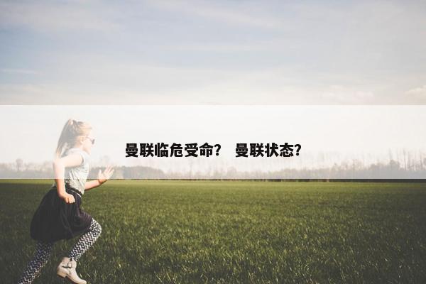 曼联临危受命？ 曼联状态？