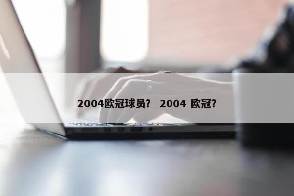 2004欧冠球员? 2004 欧冠? 2004欧冠球员? 2004 欧冠?