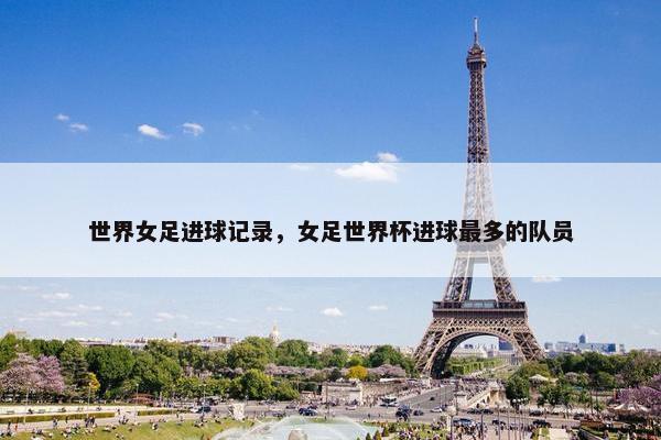 世界女足进球记录,女足世界杯进球最多的队员 世界女足进球记录,女足世界杯进球最多的队员