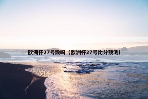 欧洲杯27号散吗（欧洲杯27号比分预测）