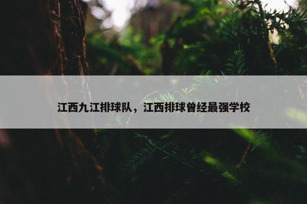 江西九江排球队，江西排球曾经最强学校