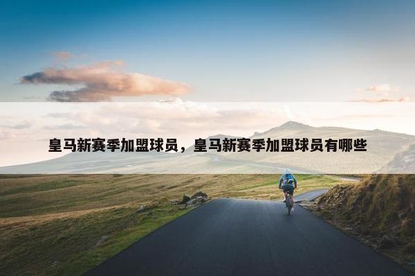 皇马新赛季加盟球员，皇马新赛季加盟球员有哪些