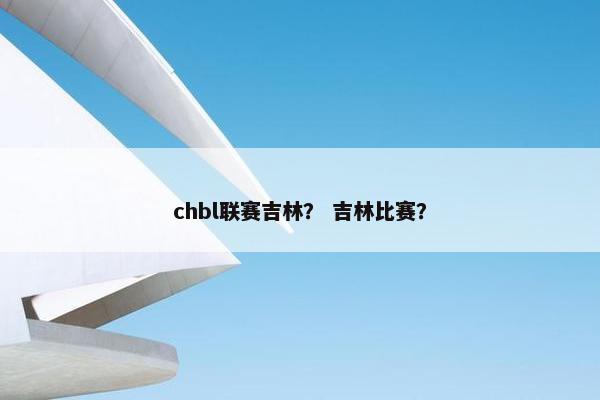 chbl联赛吉林？ 吉林比赛？