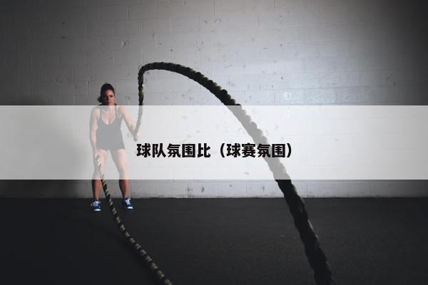 球队氛围比（球赛氛围）