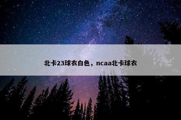 北卡23球衣白色，ncaa北卡球衣