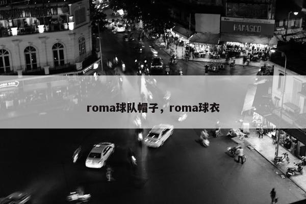 roma球队帽子，roma球衣