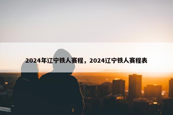 2024年辽宁铁人赛程，2024辽宁铁人赛程表