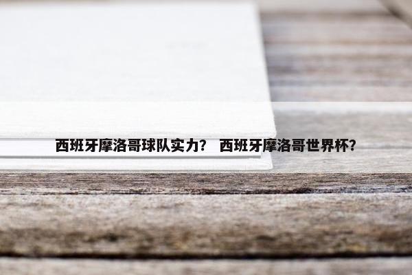 西班牙摩洛哥球队实力？ 西班牙摩洛哥世界杯？